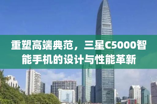 重塑高端典范，三星C5000智能手机的设计与性能革新