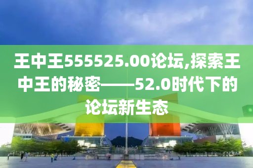 王中王555525.00论坛,探索王中王的秘密——52.0时代下的论坛新生态