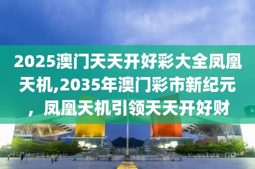 2025澳门天天开好彩大全凤凰天机,2035年澳门彩市新纪元，凤凰天机引领天天开好财