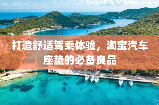 打造舒适驾乘体验，淘宝汽车座垫的必备良品