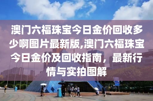 澳门六福珠宝今日金价回收多少啊图片最新版,澳门六福珠宝今日金价及回收指南，最新行情与实拍图解