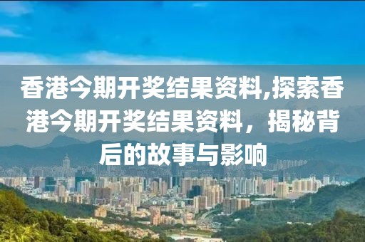 香港今期开奖结果资料,探索香港今期开奖结果资料，揭秘背后的故事与影响