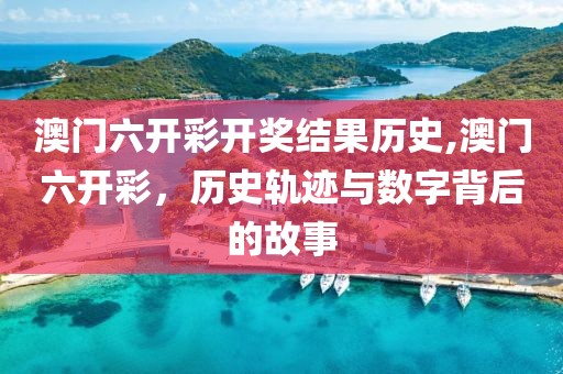 澳门六开彩开奖结果历史,澳门六开彩，历史轨迹与数字背后的故事