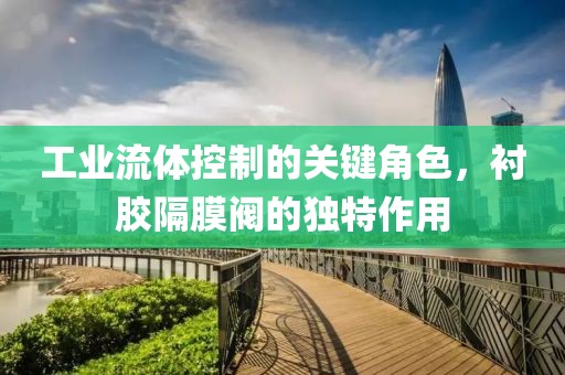 工业流体控制的关键角色，衬胶隔膜阀的独特作用