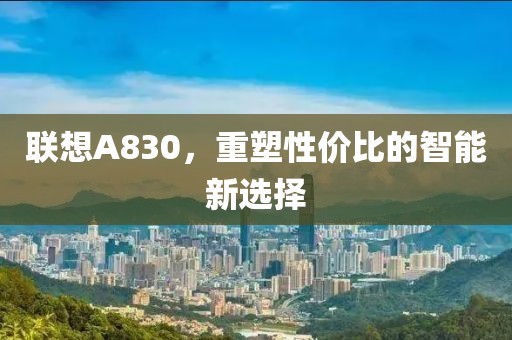 联想A830，重塑性价比的智能新选择