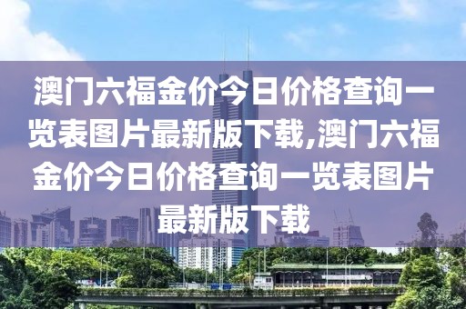 澳门六福金价今日价格查询一览表图片最新版下载,澳门六福金价今日价格查询一览表图片最新版下载
