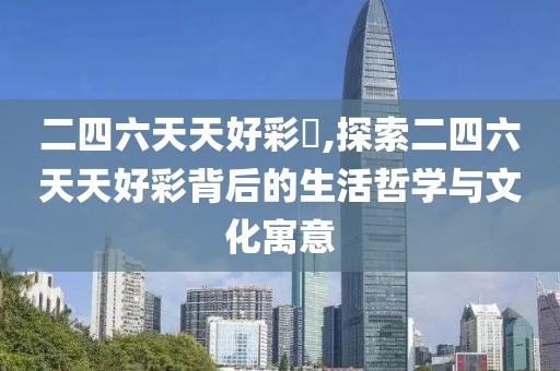 二四六天天好彩枓,探索二四六天天好彩背后的生活哲学与文化寓意