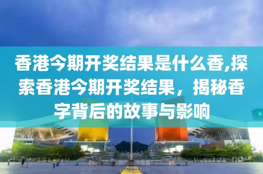 香港今期开奖结果是什么香,探索香港今期开奖结果，揭秘香字背后的故事与影响