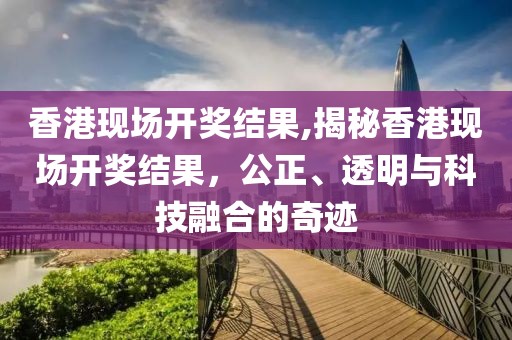 香港现场开奖结果,揭秘香港现场开奖结果，公正、透明与科技融合的奇迹