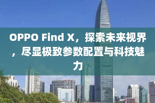 OPPO Find X，探索未来视界，尽显极致参数配置与科技魅力