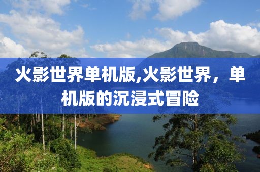 火影世界单机版,火影世界，单机版的沉浸式冒险