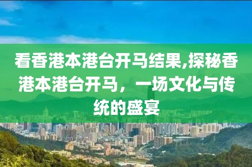 看香港本港台开马结果,探秘香港本港台开马，一场文化与传统的盛宴
