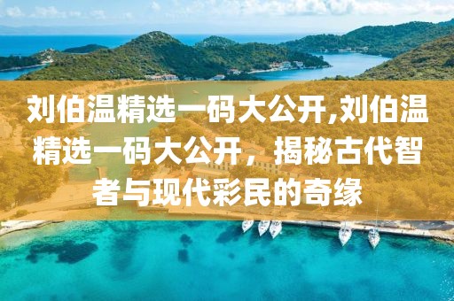 刘伯温精选一码大公开,刘伯温精选一码大公开，揭秘古代智者与现代彩民的奇缘