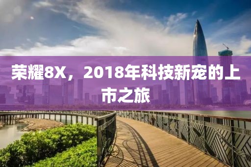 荣耀8X，2018年科技新宠的上市之旅