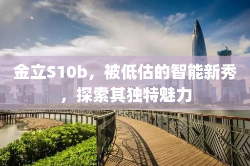 金立S10b，被低估的智能新秀，探索其独特魅力