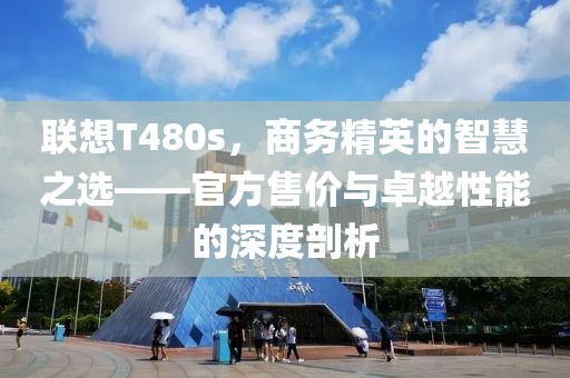 联想T480s，商务精英的智慧之选——官方售价与卓越性能的深度剖析