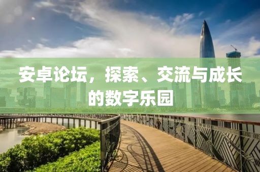 安卓论坛，探索、交流与成长的数字乐园