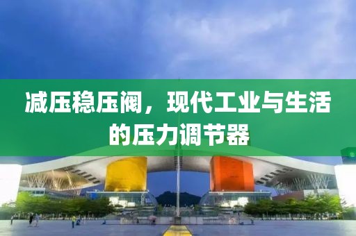 减压稳压阀，现代工业与生活的压力调节器
