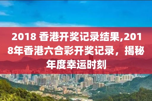 2018 香港开奖记录结果,2018年香港六合彩开奖记录，揭秘年度幸运时刻