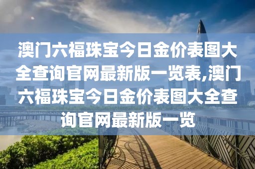 澳门六福珠宝今日金价表图大全查询官网最新版一览表,澳门六福珠宝今日金价表图大全查询官网最新版一览