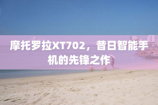 摩托罗拉XT702，昔日智能手机的先锋之作