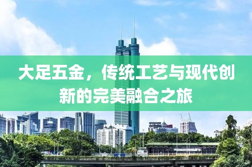 大足五金，传统工艺与现代创新的完美融合之旅