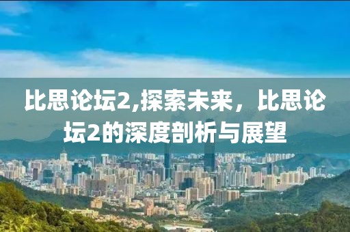 比思论坛2,探索未来，比思论坛2的深度剖析与展望