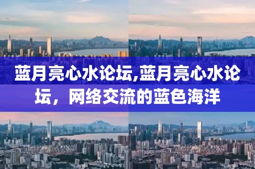 蓝月亮心水论坛,蓝月亮心水论坛，网络交流的蓝色海洋
