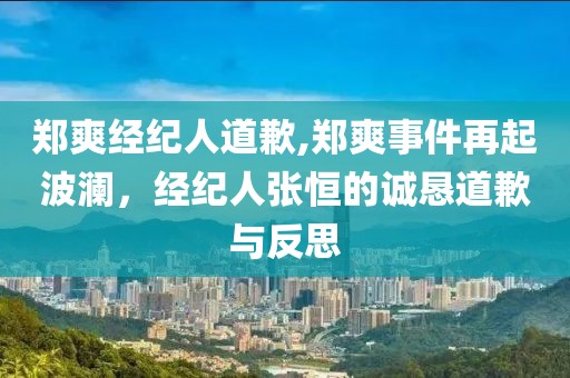 郑爽经纪人道歉,郑爽事件再起波澜，经纪人张恒的诚恳道歉与反思
