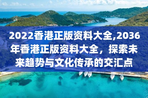 2022香港正版资料大全,2036年香港正版资料大全，探索未来趋势与文化传承的交汇点