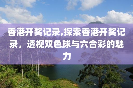 香港开奖记录,探索香港开奖记录，透视双色球与六合彩的魅力