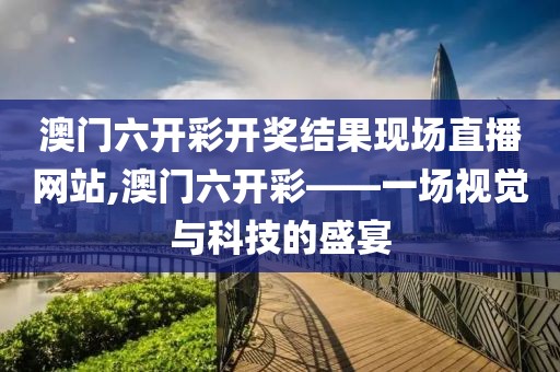 澳门六开彩开奖结果现场直播网站,澳门六开彩——一场视觉与科技的盛宴