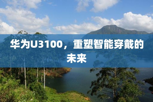 华为U3100，重塑智能穿戴的未来