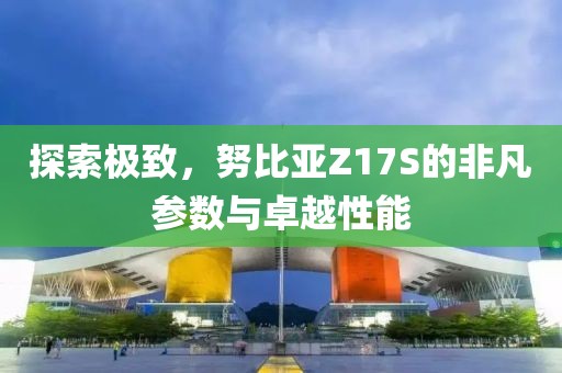 探索极致，努比亚Z17S的非凡参数与卓越性能
