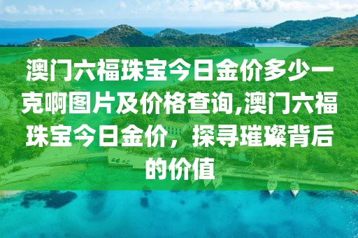 澳门六福珠宝今日金价多少一克啊图片及价格查询,澳门六福珠宝今日金价，探寻璀璨背后的价值
