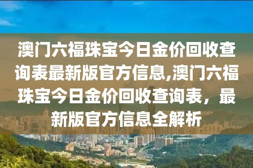 澳门六福珠宝今日金价回收查询表最新版官方信息,澳门六福珠宝今日金价回收查询表，最新版官方信息全解析