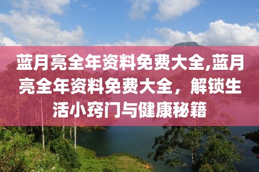 蓝月亮全年资料免费大全,蓝月亮全年资料免费大全，解锁生活小窍门与健康秘籍