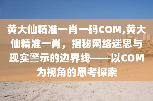 黄大仙精准一肖一码COM,黄大仙精准一肖，揭秘网络迷思与现实警示的边界线——以COM为视角的思考探索