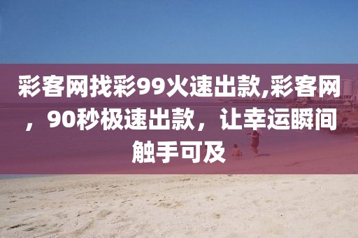 彩客网找彩99火速出款,彩客网，90秒极速出款，让幸运瞬间触手可及