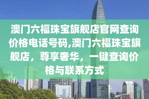 澳门六福珠宝旗舰店官网查询价格电话号码,澳门六福珠宝旗舰店，尊享奢华，一键查询价格与联系方式