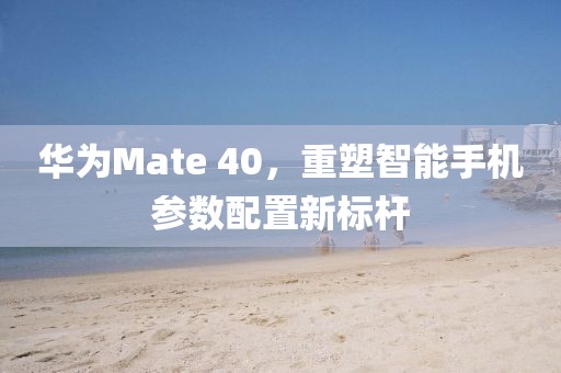 华为Mate 40，重塑智能手机参数配置新标杆
