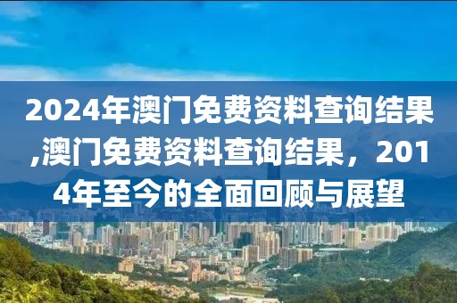 2024年澳门免费资料查询结果,澳门免费资料查询结果，2014年至今的全面回顾与展望