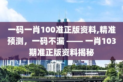 一码一肖100准正版资料,精准预测，一码不漏 —— 一肖103期准正版资料揭秘
