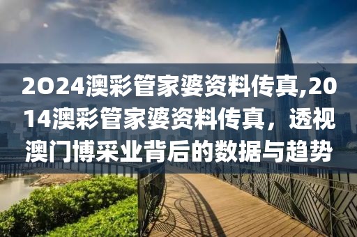 2O24澳彩管家婆资料传真,2014澳彩管家婆资料传真，透视澳门博采业背后的数据与趋势