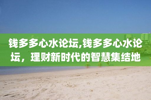 钱多多心水论坛,钱多多心水论坛，理财新时代的智慧集结地