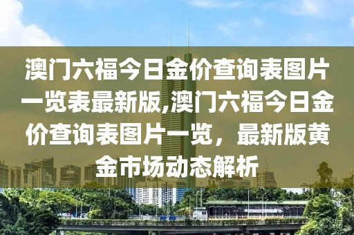 澳门六福今日金价查询表图片一览表最新版,澳门六福今日金价查询表图片一览，最新版黄金市场动态解析