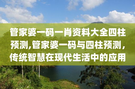 管家婆一码一肖资料大全四柱预测,管家婆一码与四柱预测，传统智慧在现代生活中的应用