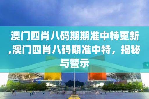 澳门四肖八码期期准中特更新,澳门四肖八码期准中特，揭秘与警示