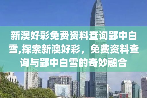 新澳好彩免费资料查询郢中白雪,探索新澳好彩，免费资料查询与郢中白雪的奇妙融合