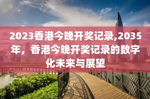 2023香港今晚开奖记录,2035年，香港今晚开奖记录的数字化未来与展望